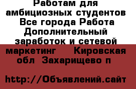 Работам для амбициозных студентов. - Все города Работа » Дополнительный заработок и сетевой маркетинг   . Кировская обл.,Захарищево п.